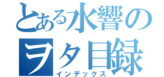 とある水響のヲタ目録（インデックス）