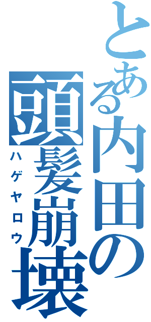 とある内田の頭髪崩壊（ハゲヤロウ）