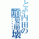 とある内田の頭髪崩壊（ハゲヤロウ）