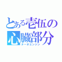 とある壱伍の心臓部分（ターボエンジン）