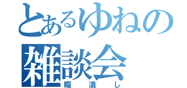 とあるゆねの雑談会（暇潰し）