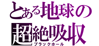 とある地球の超絶吸収（ブラックホール）