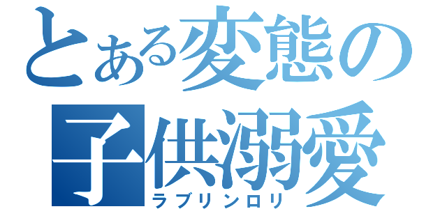 とある変態の子供溺愛（ラブリンロリ）