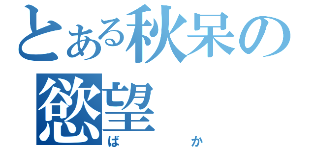 とある秋呆の慾望（ばか）