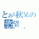 とある秋呆の慾望（ばか）