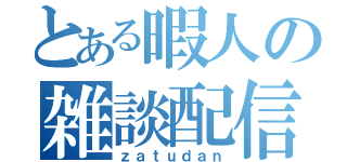 とある暇人の雑談配信（ｚａｔｕｄａｎ）