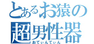 とあるお猿の超男性器（おてぃんてぃん）