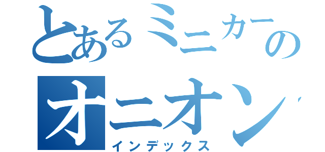 とあるミニカー好きのオニオン（インデックス）