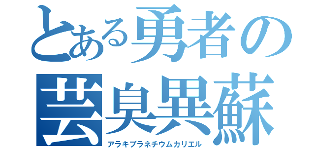 とある勇者の芸臭異蘇ー怒（アラキブラネチウムカリエル）