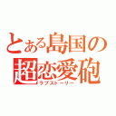 とある島国の超恋愛砲（ラブストーリー）