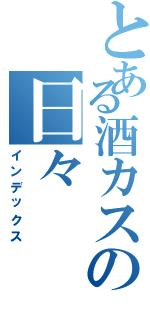 とある酒カスの日々（インデックス）