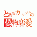 とあるカップルの偽物恋愛（ニセコイ）