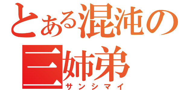 とある混沌の三姉弟（サンシマイ）