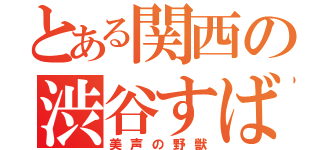 とある関西の渋谷すばる（美声の野獣）