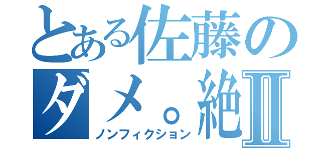 とある佐藤のダメ。絶対。Ⅱ（ノンフィクション）