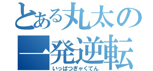 とある丸太の一発逆転（いっぱつぎゃくてん）