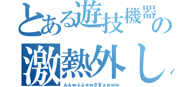 とある遊技機器の激熱外し（んんｗぶふぉｗざまぁｗｗｗ）