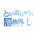 とある遊技機器の激熱外し（んんｗぶふぉｗざまぁｗｗｗ）