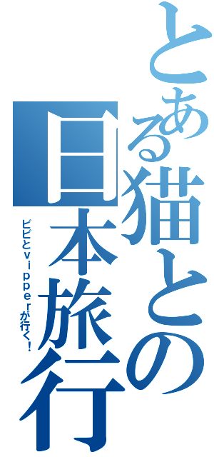 とある猫との日本旅行（ピピとｖｉｐｐｅｒが行く！）