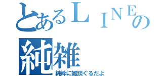 とあるＬＩＮＥの純雑（純粋に雑談ぐるだよ）