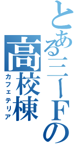 とある三ーＦの高校棟（カフェテリア）