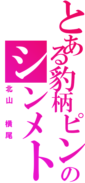 とある豹柄ピンクのシンメトリー（北山　横尾）