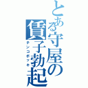 とある守屋の賃子勃起（チンコボッキ）