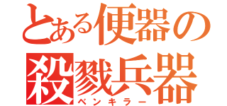 とある便器の殺戮兵器（ベンキラー）