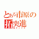 とある市原の拓突進（拓タックル）