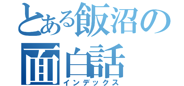 とある飯沼の面白話（インデックス）