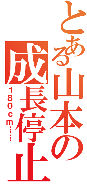 とある山本の成長停止（１８０ｃｍ……）