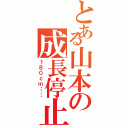 とある山本の成長停止（１８０ｃｍ……）