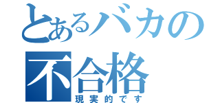 とあるバカの不合格（現実的です）