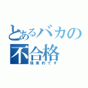 とあるバカの不合格（現実的です）