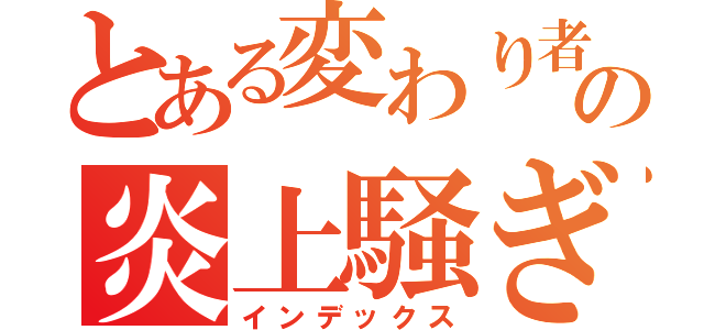 とある変わり者の炎上騒ぎ（インデックス）