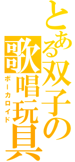 とある双子の歌唱玩具（ボーカロイド）