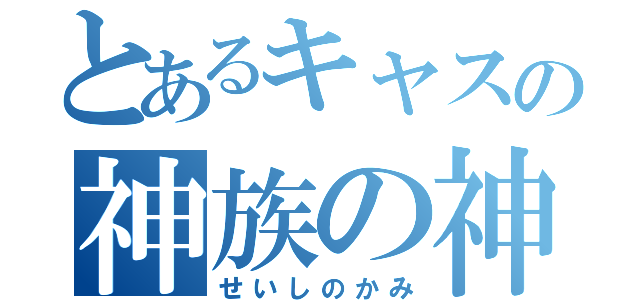 とあるキャスの神族の神（せいしのかみ）