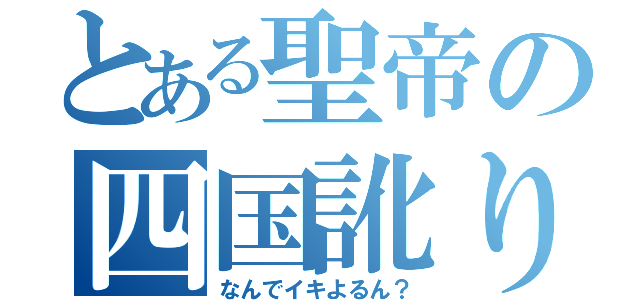 とある聖帝の四国訛り（なんでイキよるん？）