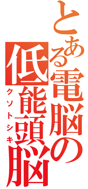 とある電脳の低能頭脳（クソトシキ）