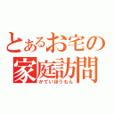 とあるお宅の家庭訪問（かていほうもん）