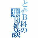 とあるＢ科の集団雑談（）