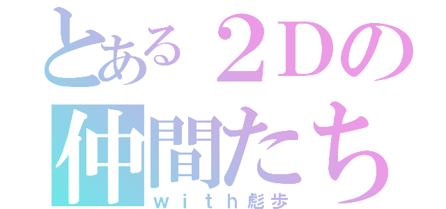 とある２Ｄの仲間たち（ｗｉｔｈ彪歩）