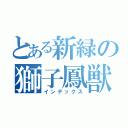 とある新緑の獅子鳳獣（インデックス）