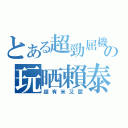 とある超勁屈機の玩晒賴泰康（超有米又屈）