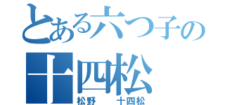 とある六つ子の十四松（松野  十四松）