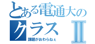 とある電通大のクラスⅡ（課題がおわらねぇ）