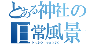 とある神社の日常風景（トウホウ　キュウサク）