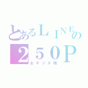 とあるＬＩＮＥの２５０Ｐｏｓｔｓ（おキツネ様）