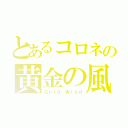 とあるコロネの黄金の風（Ｇｏｌｄ Ｗｉｎｄ）