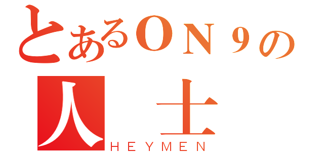 とあるＯＮ９の人 士（ＨＥＹＭＥＮ）